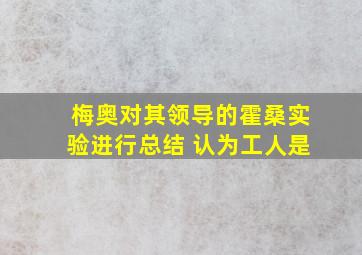 梅奥对其领导的霍桑实验进行总结 认为工人是